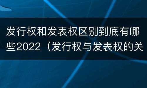 发行权和发表权区别到底有哪些2022（发行权与发表权的关系）