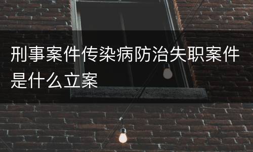 刑事案件传染病防治失职案件是什么立案