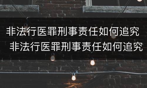 非法行医罪刑事责任如何追究 非法行医罪刑事责任如何追究的
