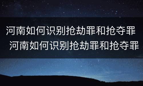 河南如何识别抢劫罪和抢夺罪 河南如何识别抢劫罪和抢夺罪案件