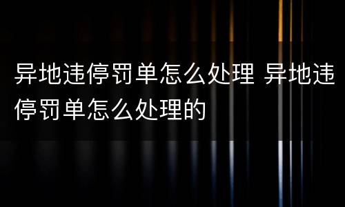 异地违停罚单怎么处理 异地违停罚单怎么处理的