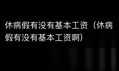 休病假有没有基本工资（休病假有没有基本工资啊）