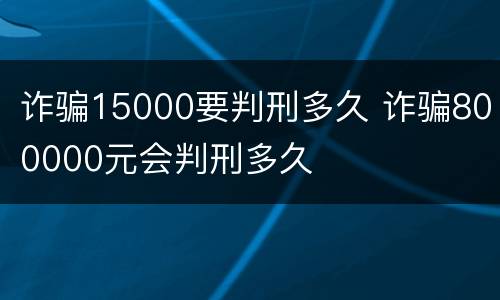 诈骗15000要判刑多久 诈骗800000元会判刑多久