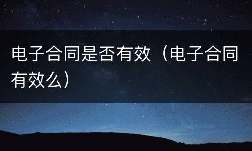 电子合同是否有效（电子合同有效么）