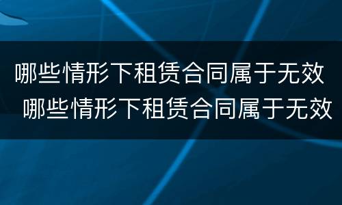 哪些情形下租赁合同属于无效 哪些情形下租赁合同属于无效合同