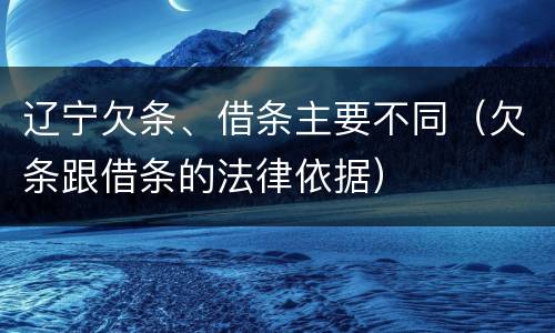 辽宁欠条、借条主要不同（欠条跟借条的法律依据）