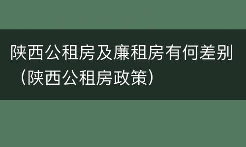 陕西公租房及廉租房有何差别（陕西公租房政策）