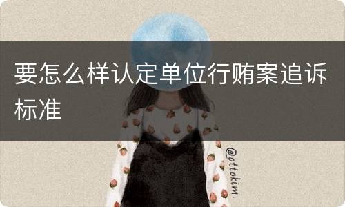 要怎么样认定单位行贿案追诉标准