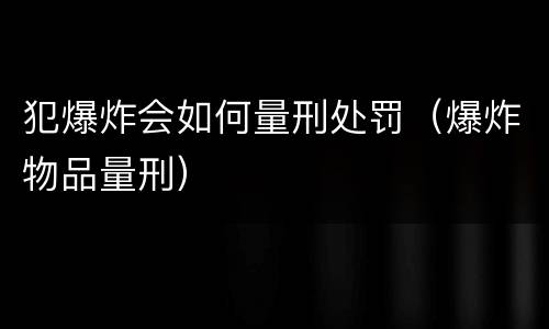 犯爆炸会如何量刑处罚（爆炸物品量刑）