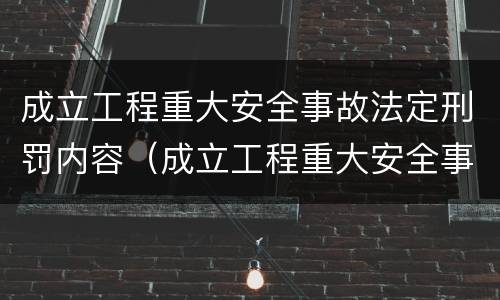 成立工程重大安全事故法定刑罚内容（成立工程重大安全事故法定刑罚内容是什么）