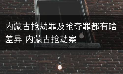 内蒙古抢劫罪及抢夺罪都有啥差异 内蒙古抢劫案