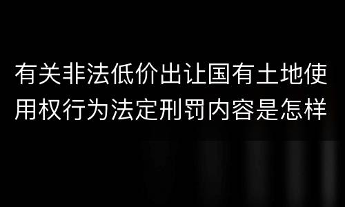 有关非法低价出让国有土地使用权行为法定刑罚内容是怎样