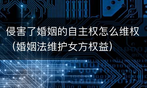 侵害了婚姻的自主权怎么维权（婚姻法维护女方权益）