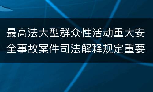 最高法大型群众性活动重大安全事故案件司法解释规定重要内容有哪些