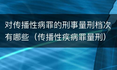 对传播性病罪的刑事量刑档次有哪些（传播性疾病罪量刑）
