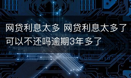 网贷利息太多 网贷利息太多了可以不还吗逾期3年多了