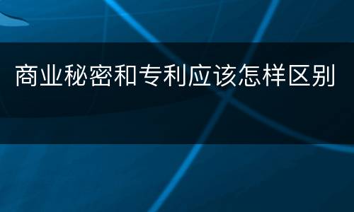 商业秘密和专利应该怎样区别