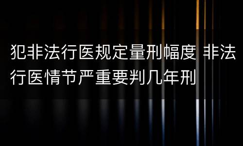 犯非法行医规定量刑幅度 非法行医情节严重要判几年刑
