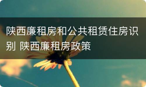 陕西廉租房和公共租赁住房识别 陕西廉租房政策