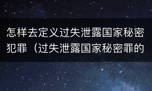 怎样去定义过失泄露国家秘密犯罪（过失泄露国家秘密罪的犯罪主体是）