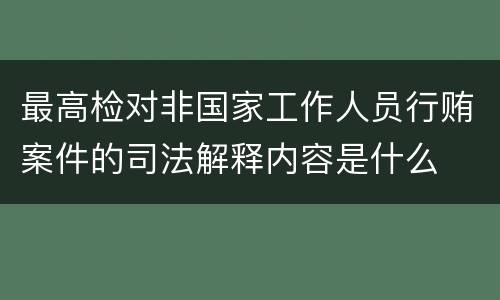 最高检对非国家工作人员行贿案件的司法解释内容是什么