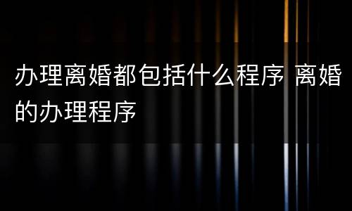 办理离婚都包括什么程序 离婚的办理程序
