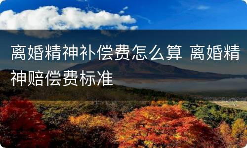 离婚精神补偿费怎么算 离婚精神赔偿费标准