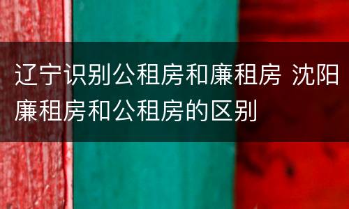 辽宁识别公租房和廉租房 沈阳廉租房和公租房的区别