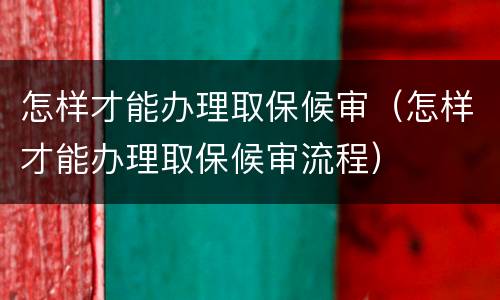怎样才能办理取保候审（怎样才能办理取保候审流程）