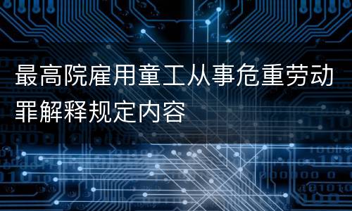 最高院雇用童工从事危重劳动罪解释规定内容