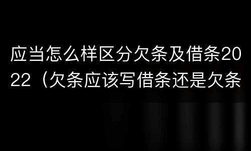 应当怎么样区分欠条及借条2022（欠条应该写借条还是欠条）