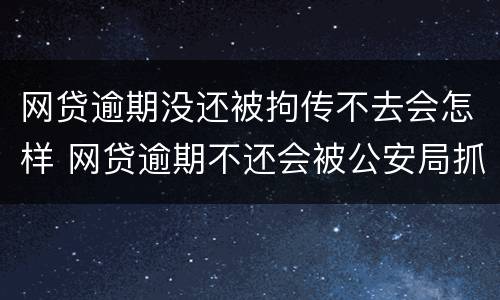 网贷逾期没还被拘传不去会怎样 网贷逾期不还会被公安局抓吗