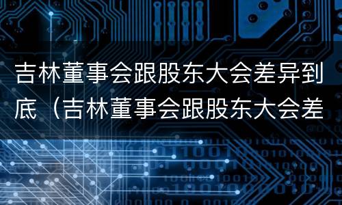 吉林董事会跟股东大会差异到底（吉林董事会跟股东大会差异到底多大）