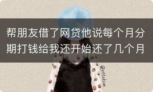 帮朋友借了网贷他说每个月分期打钱给我还开始还了几个月后面就一直拖直到联系不到他人