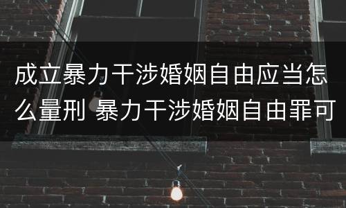 成立暴力干涉婚姻自由应当怎么量刑 暴力干涉婚姻自由罪可以刑事和解吗