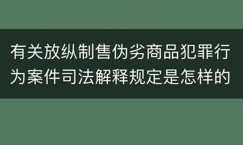 有关放纵制售伪劣商品犯罪行为案件司法解释规定是怎样的