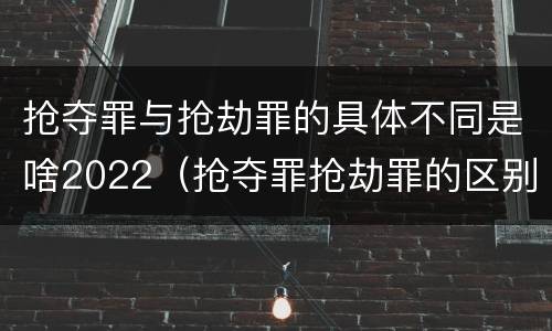 抢夺罪与抢劫罪的具体不同是啥2022（抢夺罪抢劫罪的区别）