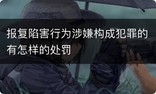 报复陷害行为涉嫌构成犯罪的有怎样的处罚