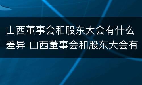 山西董事会和股东大会有什么差异 山西董事会和股东大会有什么差异嘛