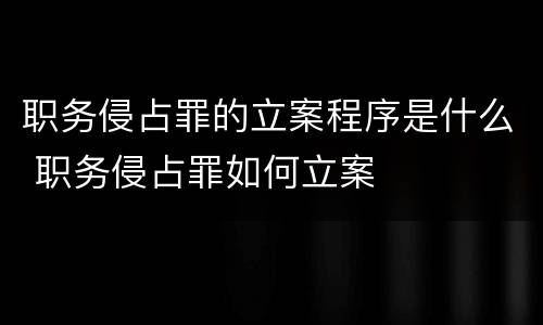 职务侵占罪的立案程序是什么 职务侵占罪如何立案