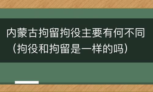 内蒙古拘留拘役主要有何不同（拘役和拘留是一样的吗）