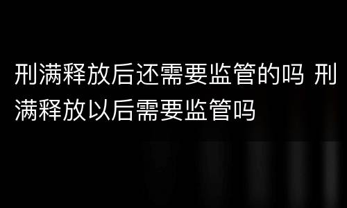刑满释放后还需要监管的吗 刑满释放以后需要监管吗