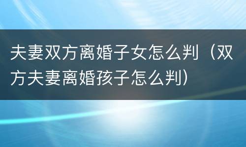 夫妻双方离婚子女怎么判（双方夫妻离婚孩子怎么判）