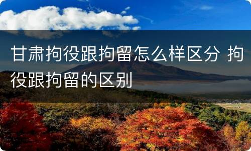 甘肃拘役跟拘留怎么样区分 拘役跟拘留的区别