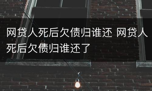 网贷人死后欠债归谁还 网贷人死后欠债归谁还了