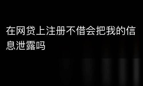 在网贷上注册不借会把我的信息泄露吗