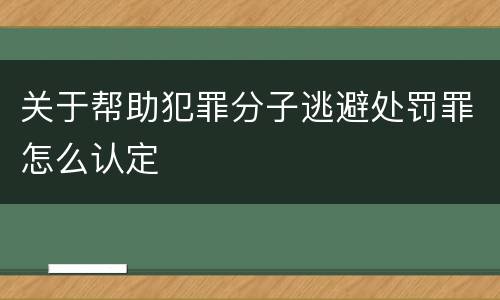 关于帮助犯罪分子逃避处罚罪怎么认定