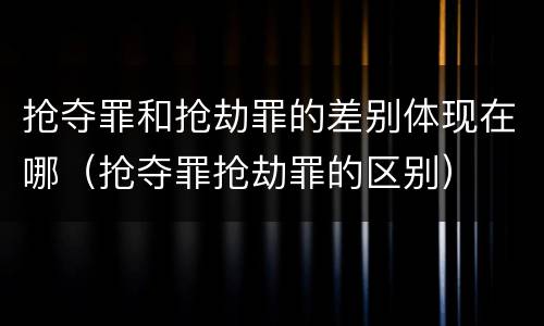 抢夺罪和抢劫罪的差别体现在哪（抢夺罪抢劫罪的区别）