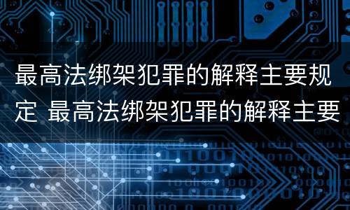 最高法绑架犯罪的解释主要规定 最高法绑架犯罪的解释主要规定是什么
