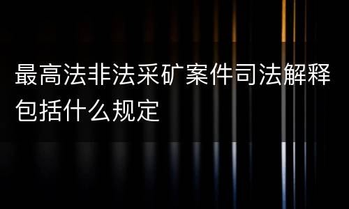 最高法非法采矿案件司法解释包括什么规定